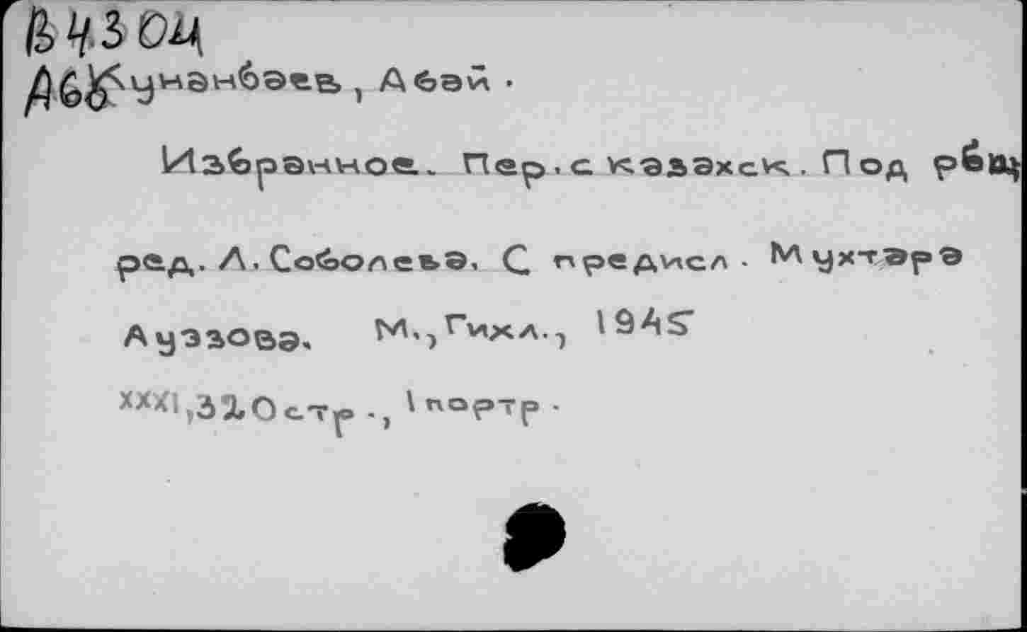 ﻿
/)6&'Уман6ав&
А
)
ИЗ^рзнное.. Пер.а кэзэхси; . Под рбщ
рад. Л. Соболева, С ’■»ред^лсл • МухтЭрЭ Ауэзовэ, NV,Гмха.-) 'SAS’
ХХ*1,ЗЪО с.~р ., ' по?тр •